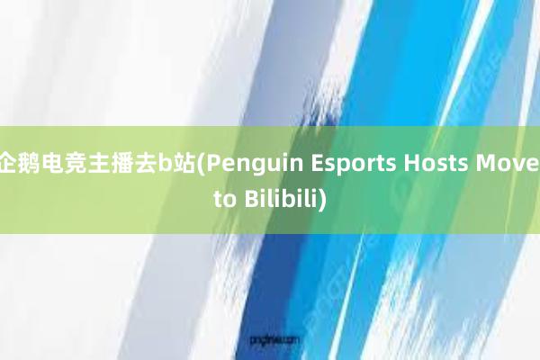 企鹅电竞主播去b站(Penguin Esports Hosts Move to Bilibili)
