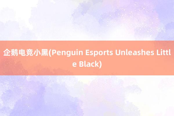 企鹅电竞小黑(Penguin Esports Unleashes Little Black)