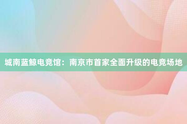 城南蓝鲸电竞馆：南京市首家全面升级的电竞场地