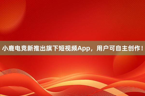 小鹿电竞新推出旗下短视频App，用户可自主创作！