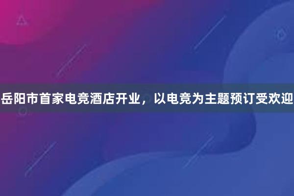岳阳市首家电竞酒店开业，以电竞为主题预订受欢迎