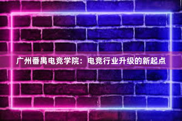 广州番禺电竞学院：电竞行业升级的新起点