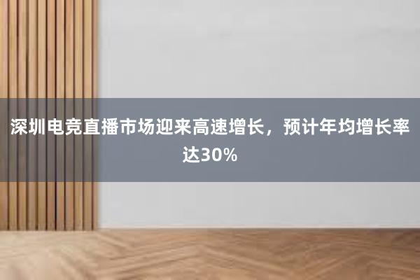 深圳电竞直播市场迎来高速增长，预计年均增长率达30%